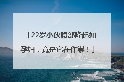 22岁小伙腹部隆起如孕妇,竟是它在作祟!