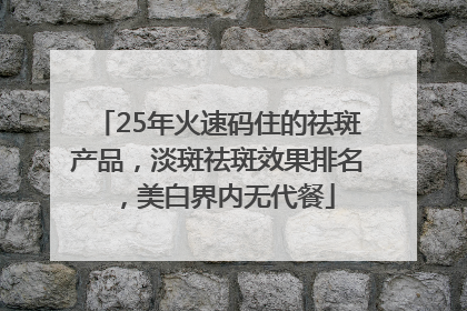 25年火速码住的祛斑产品，淡斑祛斑效果排名，美白界内无代餐