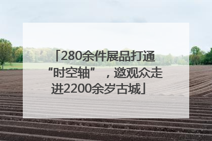 280余件展品打通“时空轴”,邀观众走进2200余岁古城