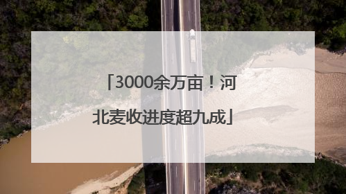 3000余万亩！河北麦收进度超九成