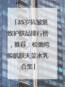 35岁抗皱紧致护肤品排行榜，推荐：松弛垮脸肌肤天菜水乳合集