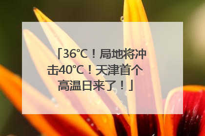 36℃！局地将冲击40℃！天津首个高温日来了！