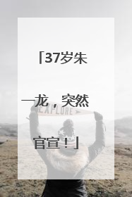 37岁朱一龙，突然官宣！