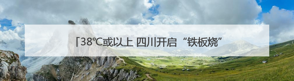 38℃或以上 四川开启“铁板烧”模式！这些地方注意，降雨就在→