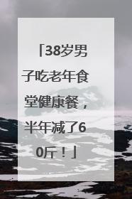 38岁男子吃老年食堂健康餐，半年减了60斤！