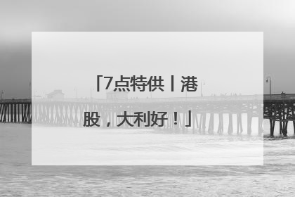 7点特供丨港股，大利好！