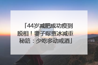 44岁减肥成功瘦到脱相！妻子曝贾冰减重秘籍：少吃多动戒酒