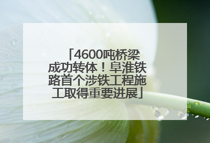 4600吨桥梁成功转体！阜淮铁路首个涉铁工程施工取得重要进展