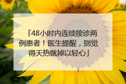 48小时内连续接诊两例患者！医生提醒，别觉得天热就掉以轻心