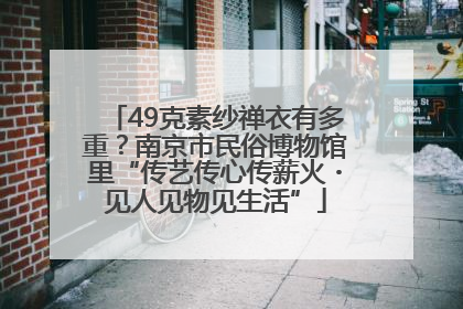 49克素纱禅衣有多重？南京市民俗博物馆里“传艺传心传薪火・见人见物见生活”