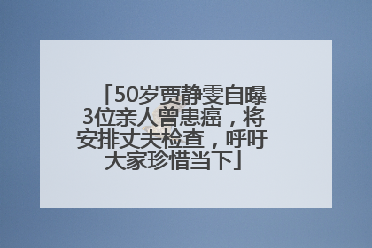 50岁贾静雯自曝3位亲人曾患癌，将安排丈夫检查，呼吁大家珍惜当下