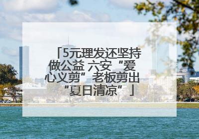 5元理发还坚持做公益 六安“爱心义剪”老板剪出“夏日清凉”