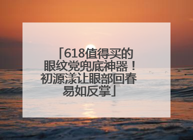 618值得买的眼纹党兜底神器！初源漾让眼部回春易如反掌