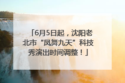 6月5日起，沈阳老北市“凤舞九天”科技秀演出时间调整！