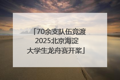 70余支队伍竞渡 2025北京海淀大学生龙舟赛开桨