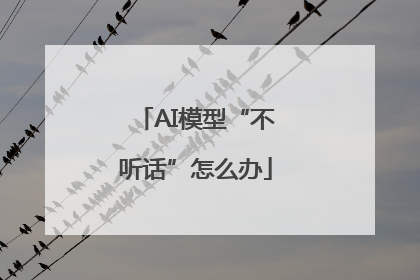 AI模型“不听话”怎么办