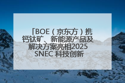 BOE（京东方）携钙钛矿、新能源产品及解决方案亮相2025 SNEC 科技创新赋能行业绿色发展