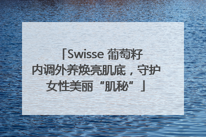 Swisse 葡萄籽内调外养焕亮肌底，守护女性美丽“肌秘”