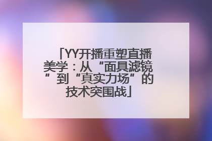 YY开播重塑直播美学：从“面具滤镜”到“真实力场”的技术突围战