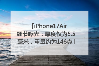 iPhone17Air细节曝光：厚度仅为5.5毫米，重量约为146克